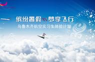 “缤纷暑假，梦享飞行”——乌鲁木齐航空开展暑期实习生计划