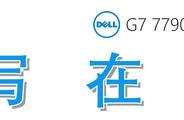 17.3英寸的万元游戏本上手指南，Dell G7-7790的深度测评