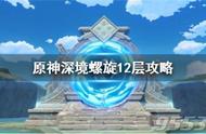 原神深境螺旋12层怎么打？原神深境螺旋12层通关技巧方法