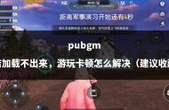 pubgm 商店加载不出来，游玩卡顿怎么解决（建议收藏）