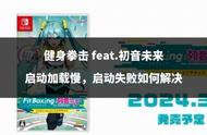 健身拳击 feat.初音未来启动加载慢，启动失败如何解决