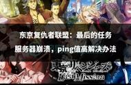 东京复仇者联盟：最后的任务服务器崩溃，ping值高解决办法