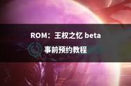 ROM：王权之忆 beta 事前预约教程