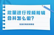 视频合并怎么批量完成？选对工具很关键，操作简单一起来学