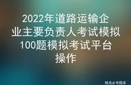 2022年道路运输企业主要负责人考试模拟100题模拟考试平台操作Zl