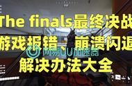 The finals最终决战游戏报错、崩溃闪退解决办法大全