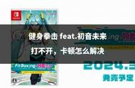 健身拳击 feat.初音未来打不开，卡顿怎么解决