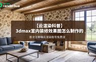 「云渲染科普」3dmax室内装修效果图怎么高效制作