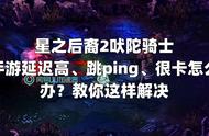 星之后裔2吠陀骑士手游延迟高跳ping很卡怎么办？教你这样解决