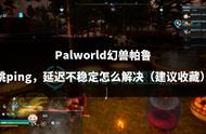 Palworld幻兽帕鲁跳ping，延迟不稳定怎么解决（建议收藏）