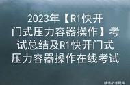 2023年【R1快开门式压力容器操作】考试总结及操作在线考试