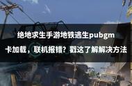 绝地求生手游地铁逃生pubgm卡加载，联机报错？戳这了解解决方法