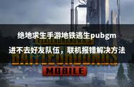 绝地求生手游地铁逃生pubgm进不去好友队伍，联机报错解决方法