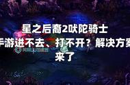 星之后裔2吠陀骑士手游进不去打不开？解决方案来了