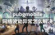 pubgmobile网络波动异常怎么解决？解决办法来了