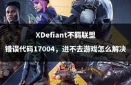 XDefiant不羁联盟错误代码17004，进不去游戏怎么解决