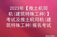 2023年【推土机司机(建筑特殊工种)】考试及推土机司机报名考试