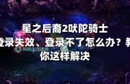 星之后裔2吠陀骑士登录失效登录不了怎么办？教你这样解决