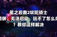 星之后裔2吠陀骑士黑屏无法启动玩不了怎么办？教你这样解决