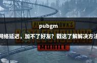 pubgm 网络延迟，加不了好友？戳这了解解决方法