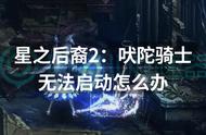 星之后裔2：吠陀骑士无法启动怎么办？一招解决启动问题