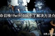 win10居然无法玩使命召唤19现代战争2？win10玩不了解决方法介绍